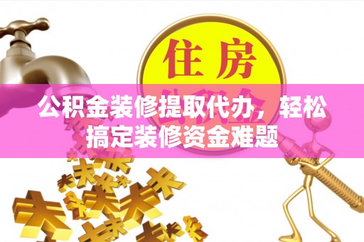 威远公积金装修提取代办，轻松搞定装修资金难题