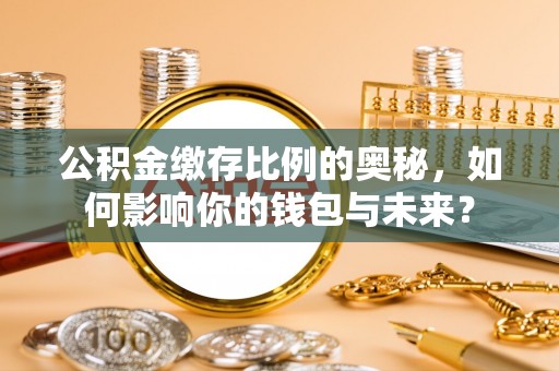 威远公积金缴存比例的奥秘，如何影响你的钱包与未来？