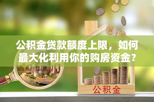 威远公积金贷款额度上限，如何最大化利用你的购房资金？
