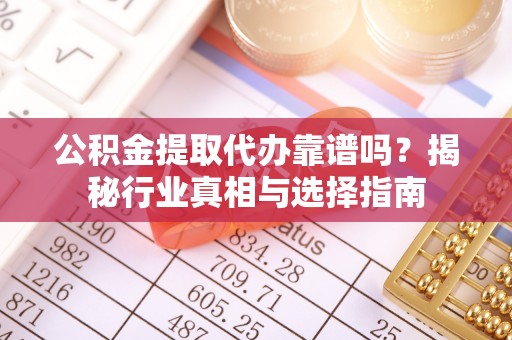 威远公积金提取代办靠谱吗？揭秘行业真相与选择指南