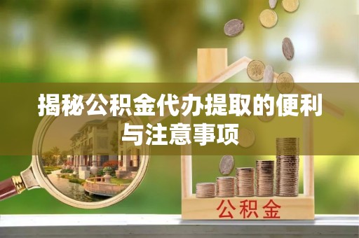 威远揭秘公积金代办提取的便利与注意事项
