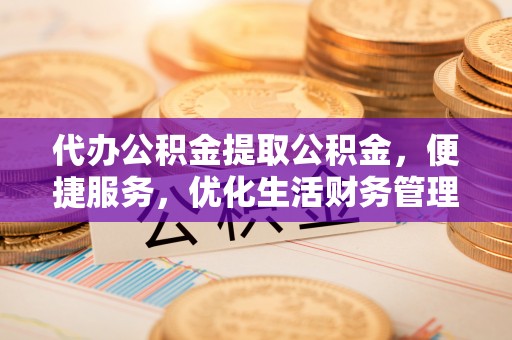 威远代办公积金提取公积金，便捷服务，优化生活财务管理