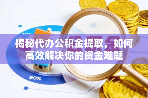 威远揭秘代办公积金提取，如何高效解决你的资金难题