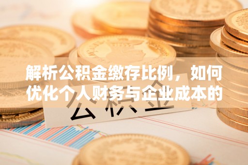 威远解析公积金缴存比例，如何优化个人财务与企业成本的平衡点