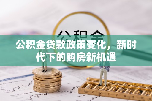 威远公积金贷款政策变化，新时代下的购房新机遇