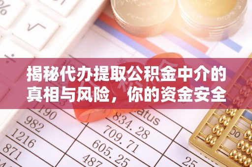 威远揭秘代办提取公积金中介的真相与风险，你的资金安全如何保障？