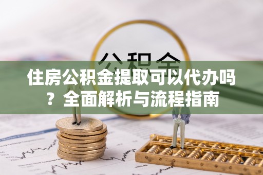 威远住房公积金提取可以代办吗？全面解析与流程指南