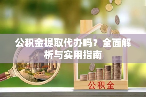 威远公积金提取代办吗？全面解析与实用指南