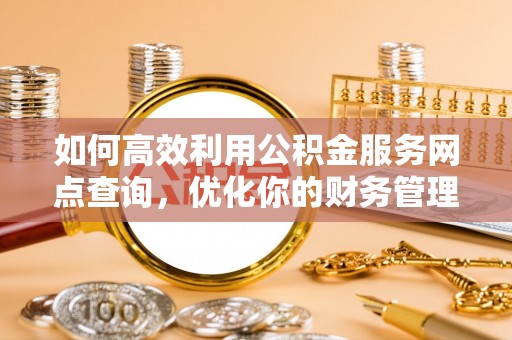 威远如何高效利用公积金服务网点查询，优化你的财务管理
