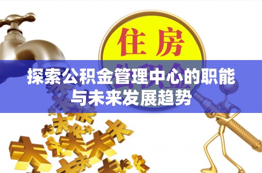 威远探索公积金管理中心的职能与未来发展趋势