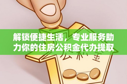 威远解锁便捷生活，专业服务助力你的住房公积金代办提取