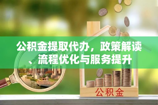 威远公积金提取代办，政策解读、流程优化与服务提升