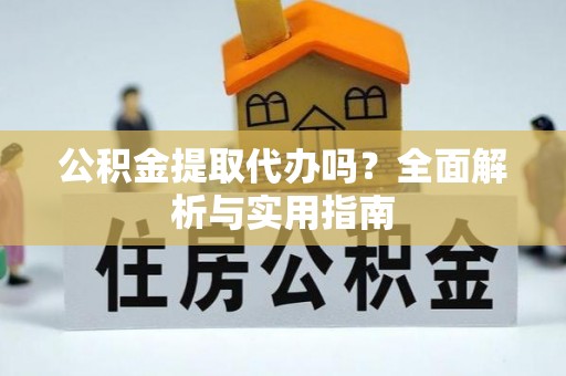 威远公积金提取代办吗？全面解析与实用指南