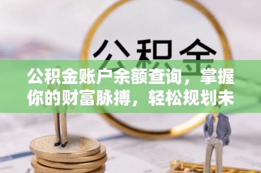 威远公积金账户余额查询，掌握你的财富脉搏，轻松规划未来