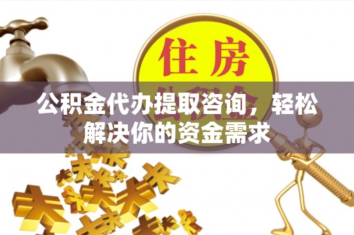 威远公积金代办提取咨询，轻松解决你的资金需求