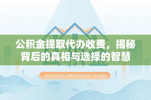 威远公积金提取代办收费，揭秘背后的真相与选择的智慧