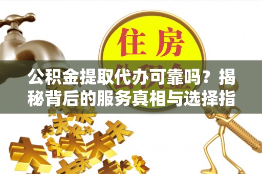 威远公积金提取代办可靠吗？揭秘背后的服务真相与选择指南