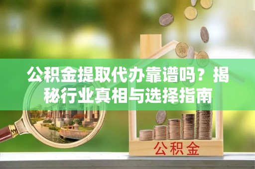 威远公积金提取代办靠谱吗？揭秘行业真相与选择指南