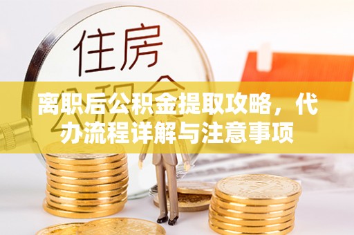 威远离职后公积金提取攻略，代办流程详解与注意事项