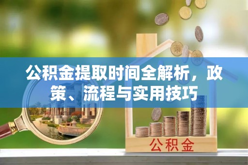 威远公积金提取时间全解析，政策、流程与实用技巧