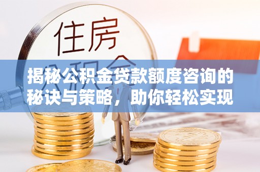 威远揭秘公积金贷款额度咨询的秘诀与策略，助你轻松实现购房梦