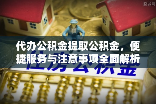 威远代办公积金提取公积金，便捷服务与注意事项全面解析