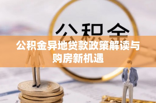 威远公积金异地贷款政策解读与购房新机遇
