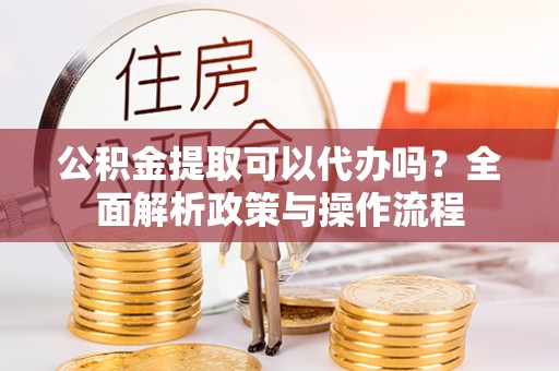 威远公积金提取可以代办吗？全面解析政策与操作流程