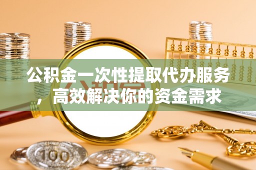 威远公积金一次性提取代办服务，高效解决你的资金需求