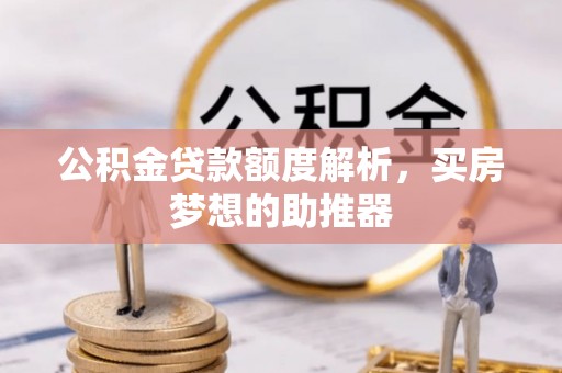 威远公积金贷款额度解析，买房梦想的助推器