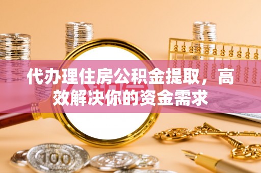 威远代办理住房公积金提取，高效解决你的资金需求