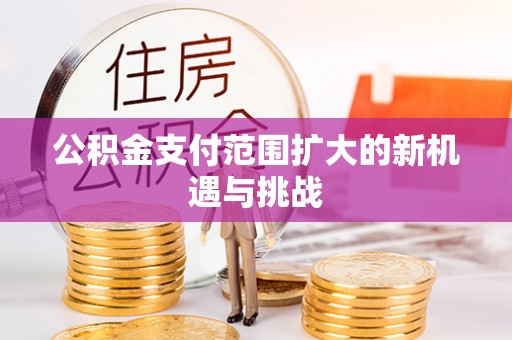 威远公积金支付范围扩大的新机遇与挑战
