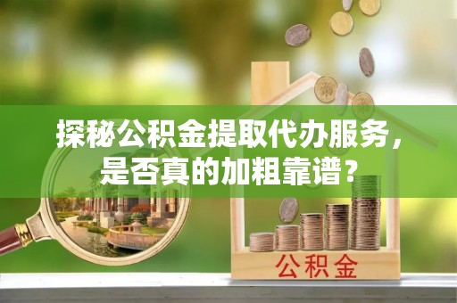 威远探秘公积金提取代办服务，是否真的加粗靠谱？