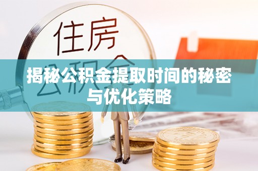 威远揭秘公积金提取时间的秘密与优化策略
