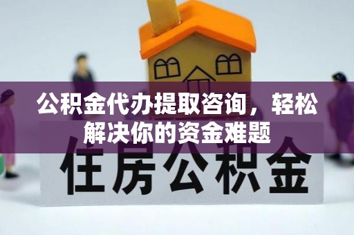 威远公积金代办提取咨询，轻松解决你的资金难题