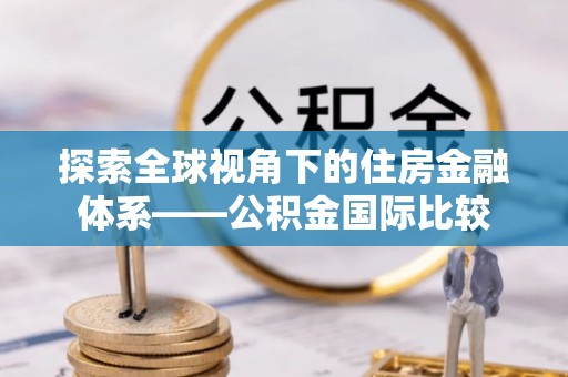 威远探索全球视角下的住房金融体系——公积金国际比较