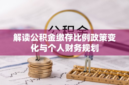 威远解读公积金缴存比例政策变化与个人财务规划