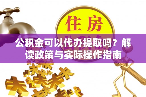 威远公积金可以代办提取吗？解读政策与实际操作指南