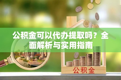 威远公积金可以代办提取吗？全面解析与实用指南