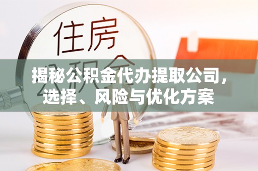 威远揭秘公积金代办提取公司，选择、风险与优化方案