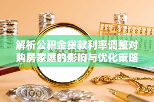 威远解析公积金贷款利率调整对购房家庭的影响与优化策略