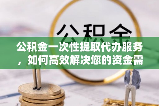 威远公积金一次性提取代办服务，如何高效解决您的资金需求