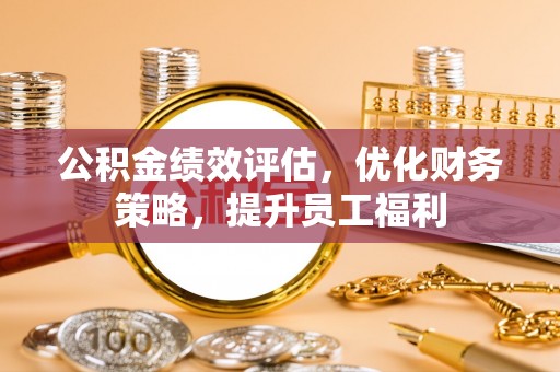 威远公积金绩效评估，优化财务策略，提升员工福利