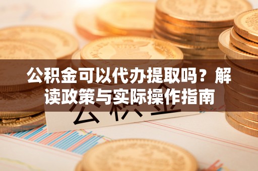 威远公积金可以代办提取吗？解读政策与实际操作指南