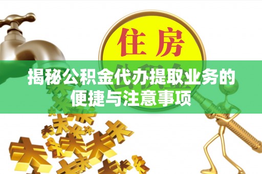威远揭秘公积金代办提取业务的便捷与注意事项