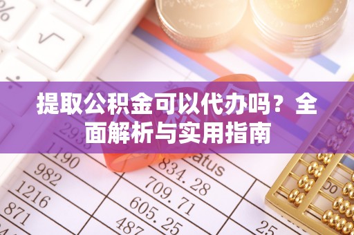 威远提取公积金可以代办吗？全面解析与实用指南