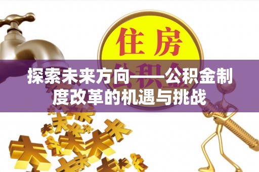 威远探索未来方向——公积金制度改革的机遇与挑战