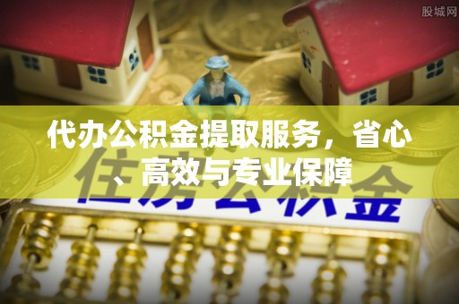 威远代办公积金提取服务，省心、高效与专业保障