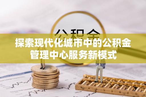 威远探索现代化城市中的公积金管理中心服务新模式