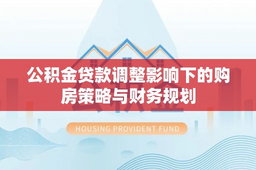 威远公积金贷款调整影响下的购房策略与财务规划